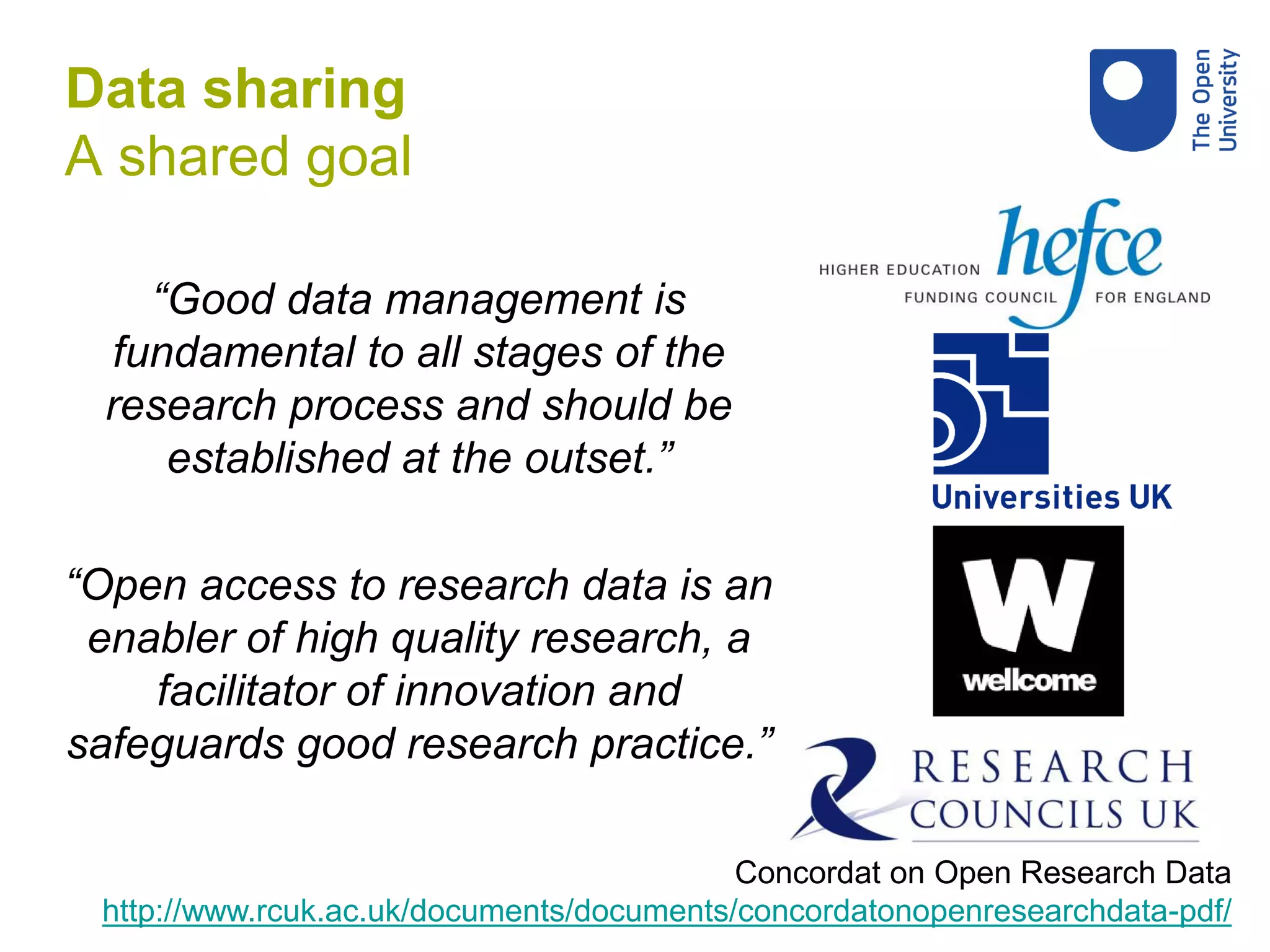 “Good data management is
fundamental to all stages of the
research process and should be
established at the outset.”
“Open access to research data is an
enabler of high quality research, a
facilitator of innovation and
safeguards good research practice.”
Concordat on Open Research Data
http://www.rcuk.ac.uk/documents/documents/concordatonopenresearchdata-pdf/
Data sharing
A shared goal
 