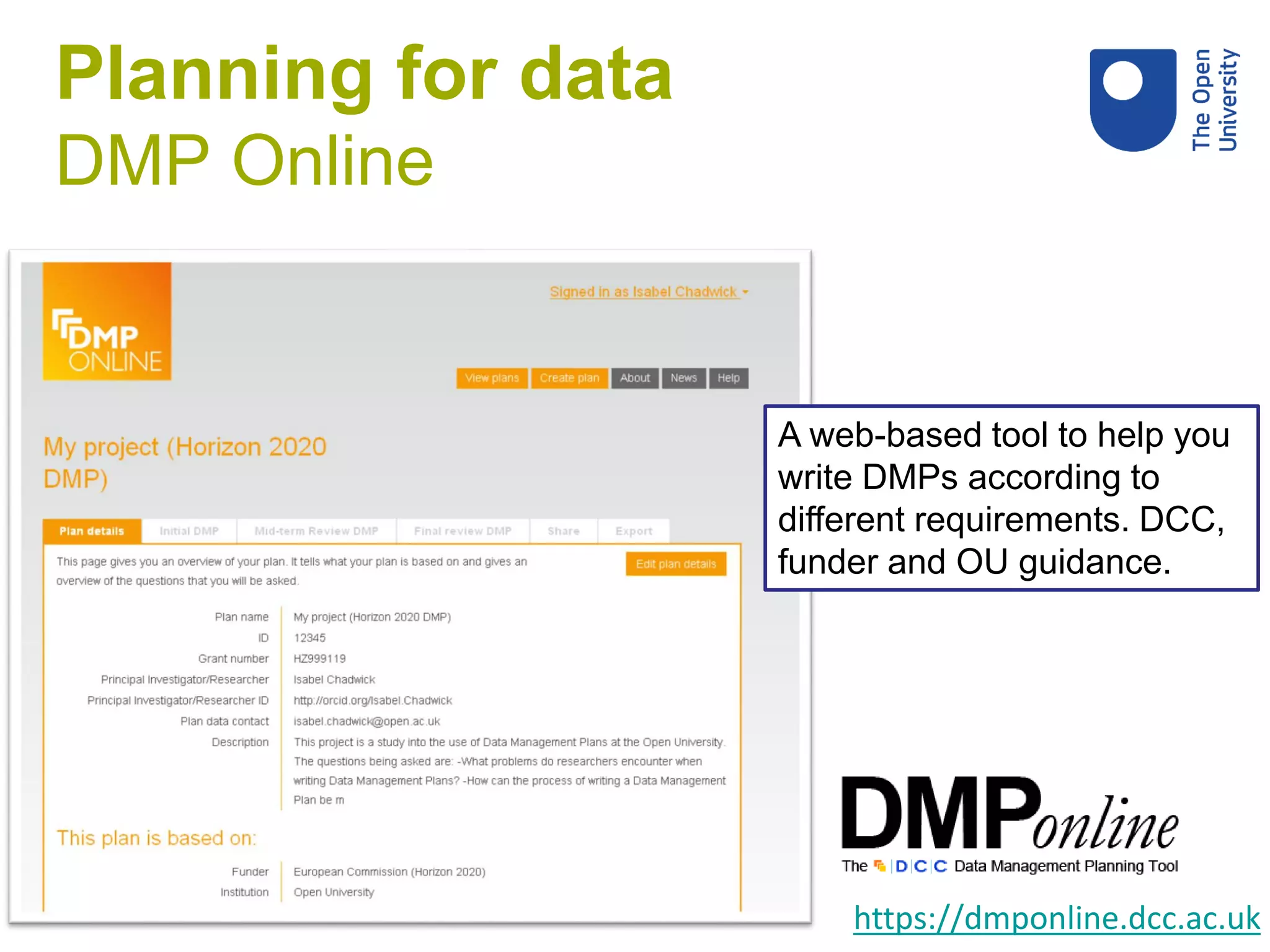 https://dmponline.dcc.ac.uk
A web-based tool to help you
write DMPs according to
different requirements. DCC,
funder and OU guidance.
Planning for data
DMP Online
 