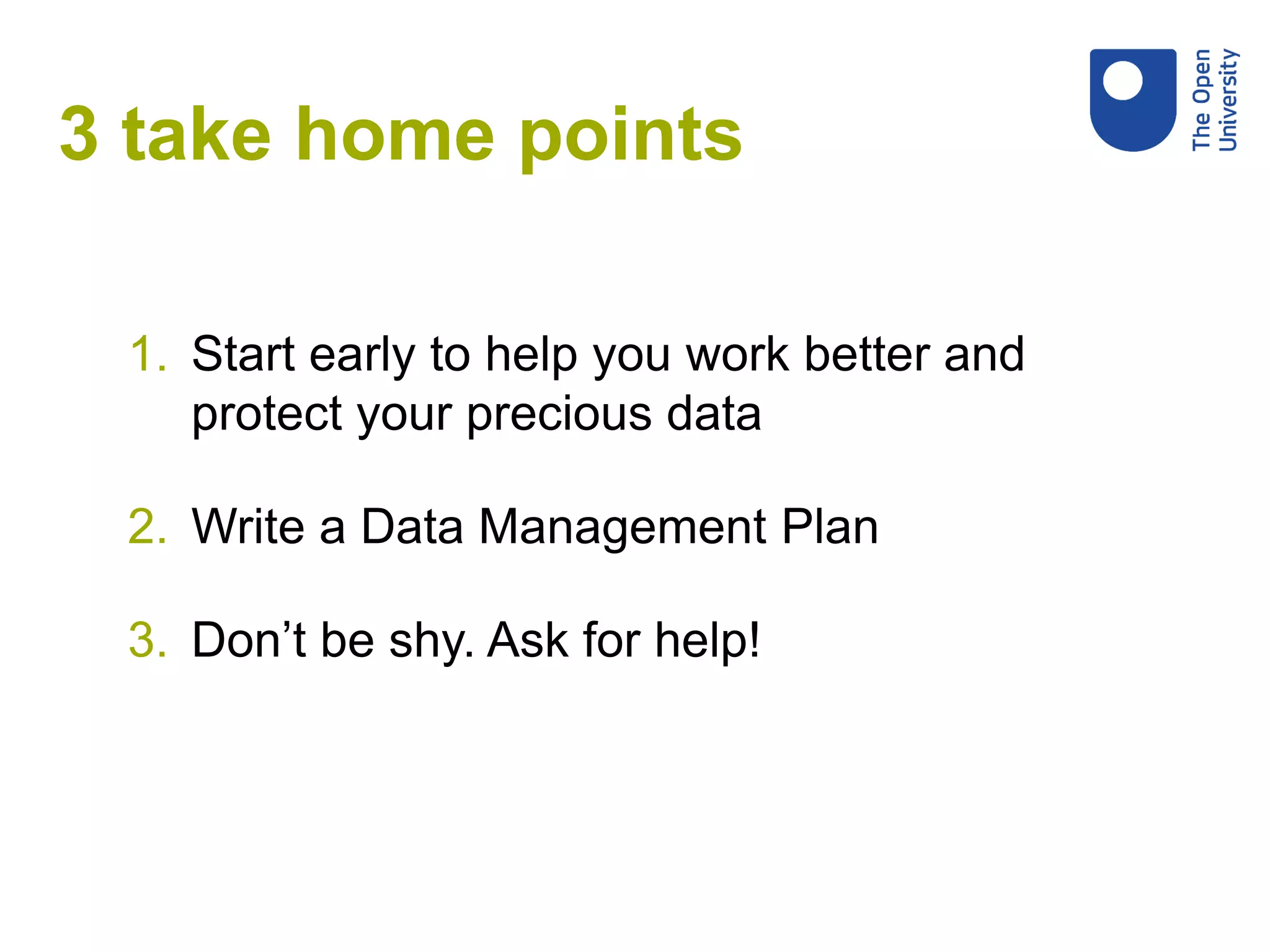 3 take home points
1. Start early to help you work better and
protect your precious data
2. Write a Data Management Plan
3. Don’t be shy. Ask for help!
 
