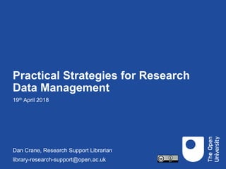 Practical Strategies for Research
Data Management
19th April 2018
Dan Crane, Research Support Librarian
library-research-support@open.ac.uk
 