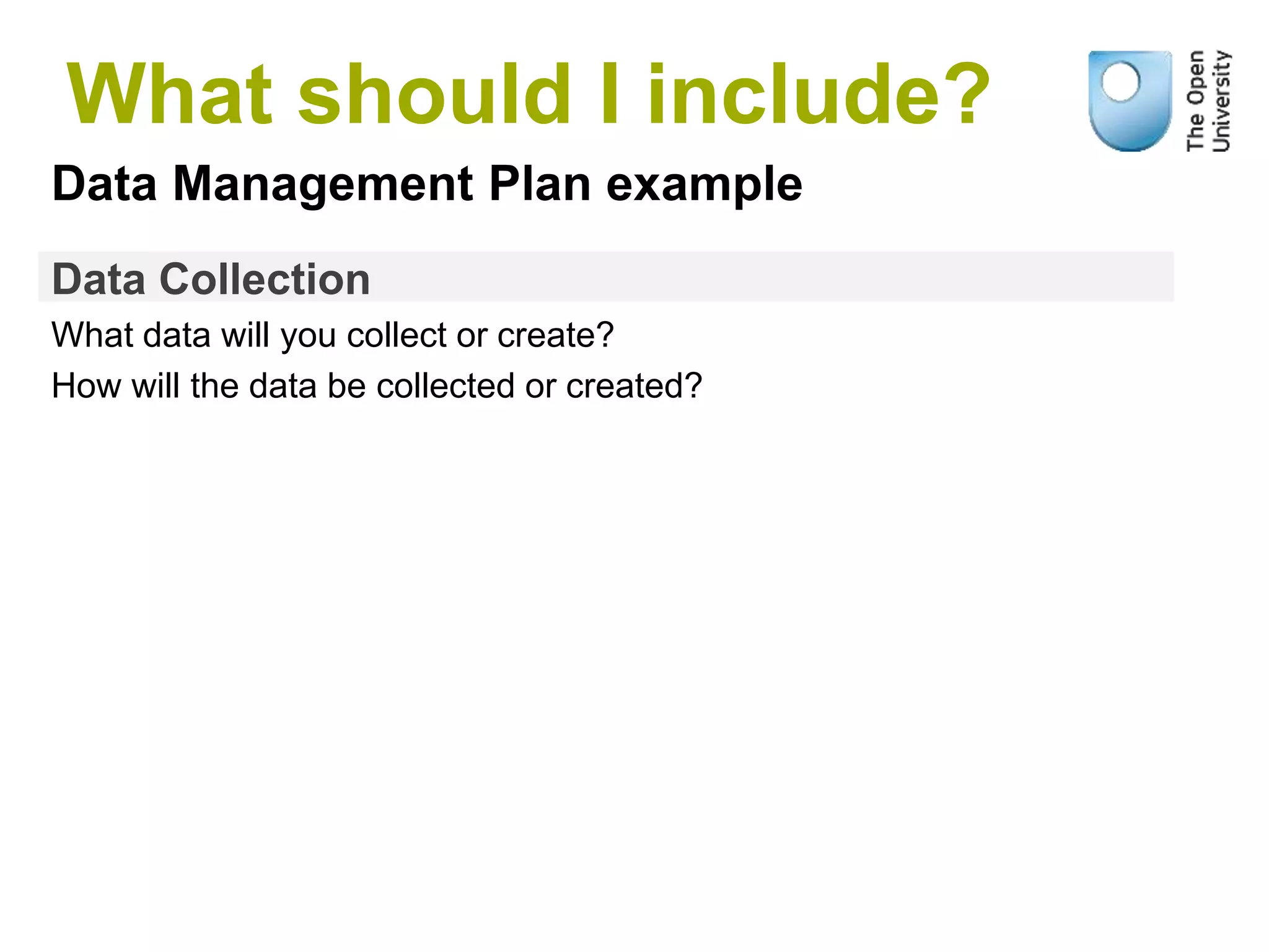 Data Collection
What data will you collect or create?
How will the data be collected or created?
What should I include?
Data Management Plan example
 