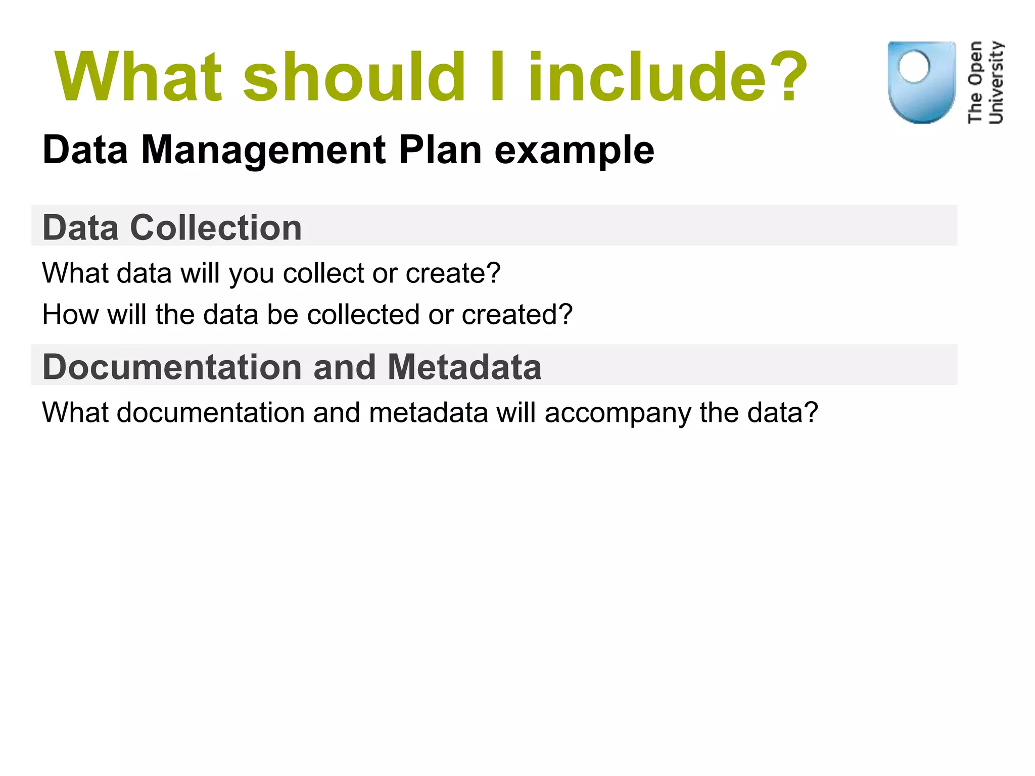 Data Collection
What data will you collect or create?
How will the data be collected or created?
Data Management Plan example
Documentation and Metadata
What documentation and metadata will accompany the data?
What should I include?
 