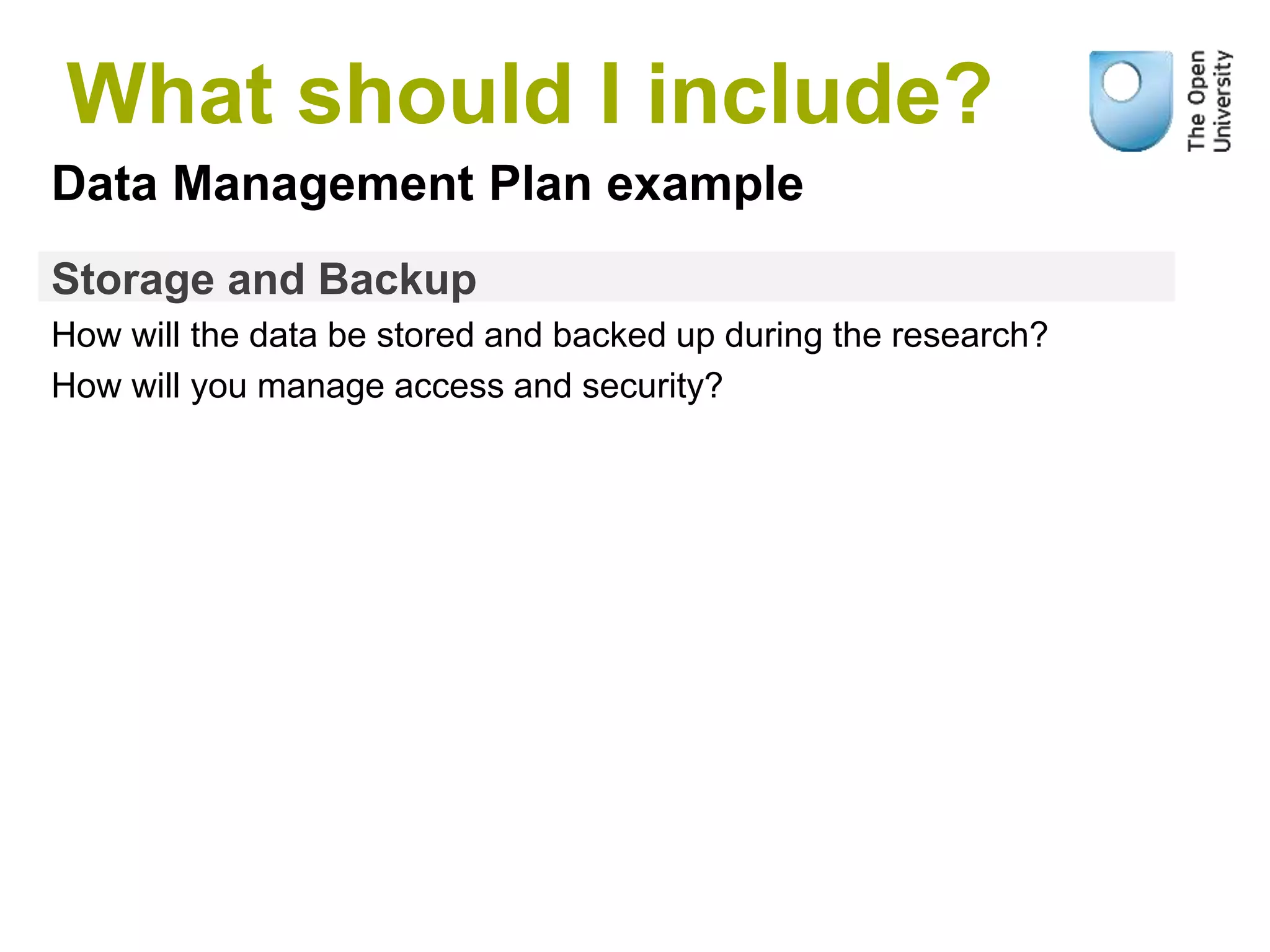 Storage and Backup
How will the data be stored and backed up during the research?
How will you manage access and security?
Data Management Plan example
What should I include?
 