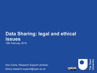 Data Sharing: legal and ethical
issues
19th February 2019
Dan Crane, Research Support Librarian
library-research-support@open.ac.uk
 