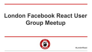 London Facebook React User
Group Meetup
#LondonReact
 