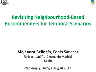 Alejandro Bellogín, Pablo Sánchez
Universidad Autónoma de Madrid
Spain
RecTemp @ RecSys, August 2017
Revisiting Neighbourhood-Based
Recommenders for Temporal Scenarios
 
