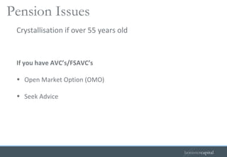 If you have AVC’s/FSAVC’s Open Market Option (OMO) Seek Advice Crystallisation if over 55 years old   Pension Issues 