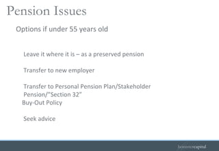 Options if under 55 years old   Leave it where it is – as a preserved pension Transfer to new employer Transfer to Personal Pension Plan/Stakeholder Pension/”Section 32” Buy-Out Policy Seek advice Pension Issues 