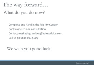 Complete and hand in the Priority Coupon Book a one-to-one consultation Contact marketingservices@batesadvice.com Call us on 0845 013 5600 We wish you good luck!! What do you do now? The way forward…  