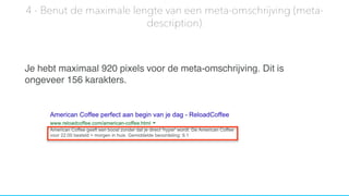 Je hebt maximaal 920 pixels voor de meta-omschrijving. Dit is
ongeveer 156 karakters.
4 - Benut de maximale lengte van een meta-omschrijving (meta-
description)
 