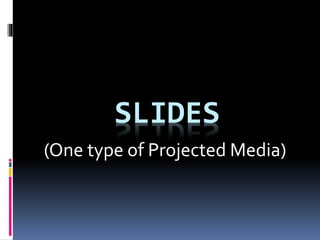 SLIDES
(One type of Projected Media)
 