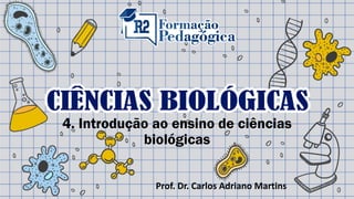 4. Introdução ao ensino de ciências
biológicas
Prof. Dr. Carlos Adriano Martins
 