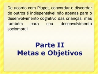 De acordo com Piaget, concordar e discordar
de outros é indispensável não apenas para o
desenvolvimento cognitivo das crianças, mas
também      para    seu     desenvolvimento
sociomoral.
 