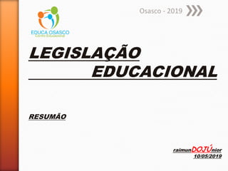LEGISLAÇÃO
EDUCACIONAL
RESUMÃO
raimunDOJÚnior
10/05/2019
Osasco - 2019
 