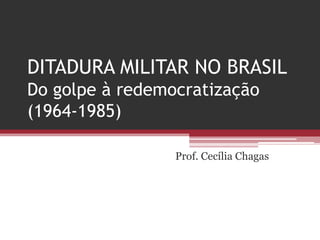 DITADURA MILITAR NO BRASIL
Do golpe à redemocratização
(1964-1985)
Prof. Cecília Chagas
 