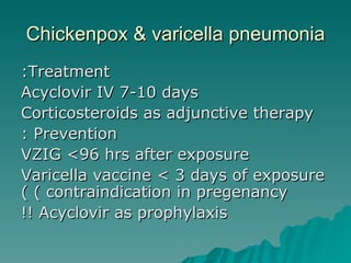 Chickenpox & varicella pneumonia Treatment: Acyclovir IV 7-10 days Corticosteroids as adjunctive therapy Prevention : VZIG <96 hrs after exposure Varicella vaccine < 3 days of exposure ( contraindication in pregenancy ) Acyclovir as prophylaxis !! 