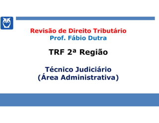 Revisão de Direito Tributário
Prof. Fábio Dutra
TRF 2ª Região
Técnico Judiciário
(Área Administrativa)
 