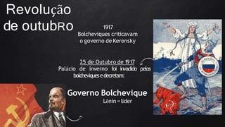 Revolução
de outubRo 1917
Bolcheviques criticavam
o governo de Kerensky
25 de Outubro de 1917
Palácio de inverno foi invadido pelos
bolcheviquesedecretam:
Governo Bolchevique
Lênin = líder
 