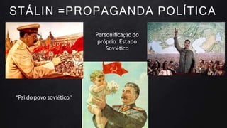 STÁLIN =PROPAGANDA POLÍTICA
Personificação do
próprio Estado
Soviético
“Pai do povo soviético”
 