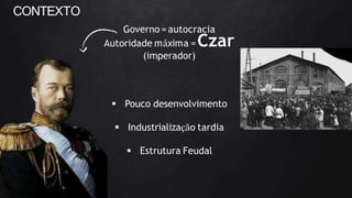 CONTEXTO
Governo = autocracia
Autoridade máxima = Czar
(imperador)
 Pouco desenvolvimento
 Industrialização tardia
 Estrutura Feudal
 