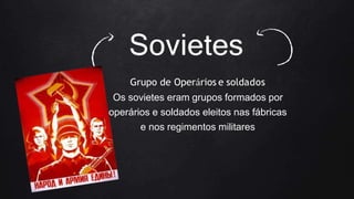 Sovietes
Grupo de Operários e soldados
Os sovietes eram grupos formados por
operários e soldados eleitos nas fábricas
e nos regimentos militares
 