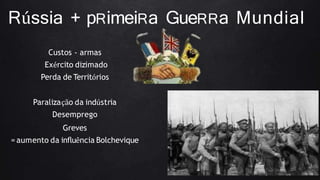 Rússia + pRimeiRa GueRRa Mundial
Custos - armas
Exército dizimado
Perda de Territórios
Paralização da indústria
Desemprego
Greves
= aumento da influência Bolchevique
 