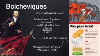 Bolcheviques
Governo Provisório = caos
Bolcheviques Populares
Numerosos
+de 80 milmilitantes
LÊNIN
Líder
Cada vez mais popular
“Todo poder aos sovietes!”
“Pão,paz e terra!”
 