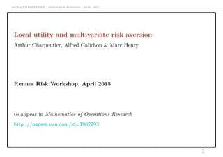 Arthur CHARPENTIER - Rennes Risk Workshop - April, 2015
Local utility and multivariate risk aversion
Arthur Charpentier, Alfred Galichon & Marc Henry
Rennes Risk Workshop, April 2015
to appear in Mathematics of Operations Research
http ://papers.ssrn.com/id=1982293
1
 