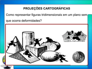 PROJEÇÕES CARTOGRÁFICAS

Como representar figuras tridimensionais em um plano sem
que ocorra deformidades?
 