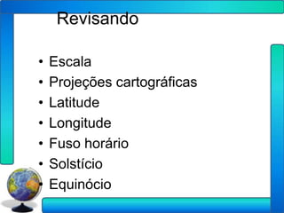 Revisando

•   Escala
•   Projeções cartográficas
•   Latitude
•   Longitude
•   Fuso horário
•   Solstício
•   Equinócio
 