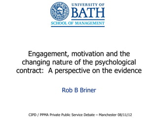 Engagement, motivation and the
  changing nature of the psychological
contract: A perspective on the evidence

                       Rob B Briner


   CIPD / PPMA Private Public Service Debate – Manchester 08/11/12   1
 