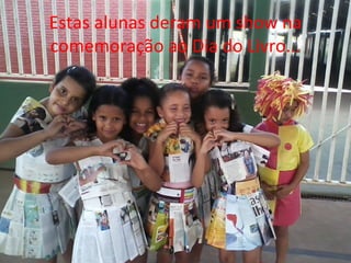 Estas alunas deram um show na
comemoração ao Dia do Livro...
 