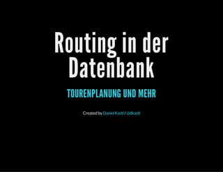 Routing in der
Datenbank
TOURENPLANUNG UND MEHR
Createdby /DanielKastl @dkastl
 