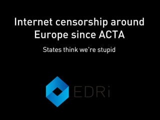 Internet censorship around
Europe since ACTA
States think we're stupid
 