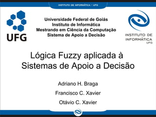 Lógica Fuzzy aplicada à
Sistemas de Apoio a Decisão
Adriano H. Braga
Francisco C. Xavier
Otávio C. Xavier
Universidade Federal de Goiás
Instituto de Informática
Mestrando em Ciência da Computação
Sistema de Apoio a Decisão
 
