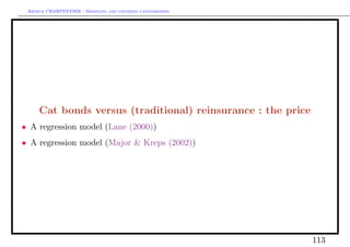 Arthur CHARPENTIER - Modeling and covering catastrophes




     Cat bonds versus (traditional) reinsurance : the price
• A regression model (Lane (2000))
• A regression model (Major & Kreps (2002))




                                                              113
 