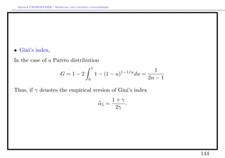 Arthur CHARPENTIER - Modeling and covering catastrophes




• Gini’s index,
In the case of a Pareto distribution
                                               1
                                                             1−1/α          1
                          G=1−2                    1 − (1 − u)       du =
                                           0                              2α − 1

Thus, if γ denotes the empirical version of Gini’s index
                                                           1+γ
                                                    α5 =       .
                                                            2γ




                                                                                   144
 