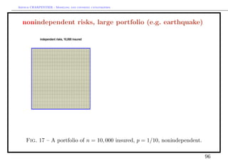 Arthur CHARPENTIER - Modeling and covering catastrophes




  nonindependent risks, large portfolio (e.g. earthquake)

             independent risks, 10,000 insured

                                                 q                        q




       q                                                  q




    Fig. 17 – A portfolio of n = 10, 000 insured, p = 1/10, nonindependent.

                                                                              96
 