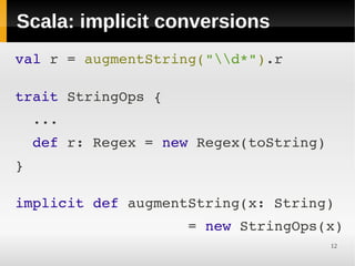 Scala: implicit conversions
val r = augmentString("d*").r
 

trait StringOps { 
  ...
  def r: Regex = new Regex(toString)
}
 

implicit def augmentString(x: String)
                    = new StringOps(x)
                                       12
 