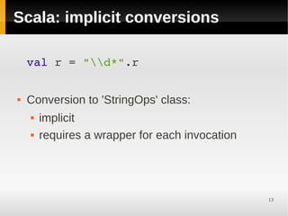Scala: implicit conversions

    val r = "d*".r


   Conversion to 'StringOps' class:
       implicit
       requires a wrapper for each invocation




                                                 13
 