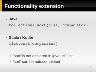 Functionality extension

   Java
    Collections.sort(list, comparator)


   Scala / Kotlin
    list.sort(comparator)


       'sort' is not declared in java.util.List
       'sort' can be autocompleted
                                                   14
 