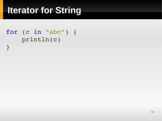 Iterator for String

for (c in “abc”) {
    println(c)
}




 
                      16
 