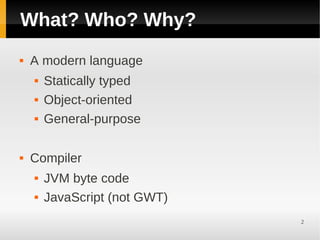 What? Who? Why?
   A modern language
       Statically typed
       Object-oriented
       General-purpose

   Compiler
       JVM byte code
       JavaScript (not GWT)
                               2
 