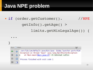 Java NPE problem

   if (order.getCustomer().       //NPE
          getInfo().getAge() >
              limits.getMinLegalAge()) {
     ... 
    }




                                      22
 