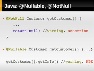 Java: @Nullable, @NotNull

   @NotNull Customer getCustomer() {
       ...
       return null; //warning, assertion
    }


   @Nullable Customer getCustomer() {...}


    getCustomer().getInfo() //warning, NPE
                                        23
 