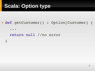 Scala: Option type

   def getCustomer() : Option[Customer] {
      ...
      return null //no error
    }




                                        26
 