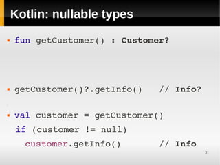 Kotlin: nullable types
   fun getCustomer() : Customer? 



     




   getCustomer()?.getInfo()   // Info?
     







   val customer = getCustomer()
    if (customer != null) 
     




      customer.getInfo()       // Info
                                          31
 