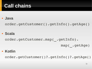 Call chains

   Java
    order.getCustomer().getInfo().getAge()
     

   Scala
    order.getCustomer.map(_.getInfo).
                             map(_.getAge)
   Kotlin
    order.getCustomer()?.getInfo()?.getAge()
                                         32
 