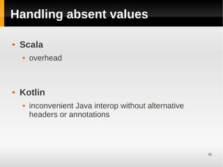 Handling absent values

   Scala
       overhead



   Kotlin
       inconvenient Java interop without alternative
        headers or annotations



                                                        36
 
