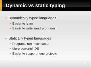 Dynamic vs static typing

   Dynamically typed languages
       Easier to learn
       Easier to write small programs

   Statically typed languages
       Programs run much faster
       More powerful IDE
       Easier to support huge projects

                                          4
 